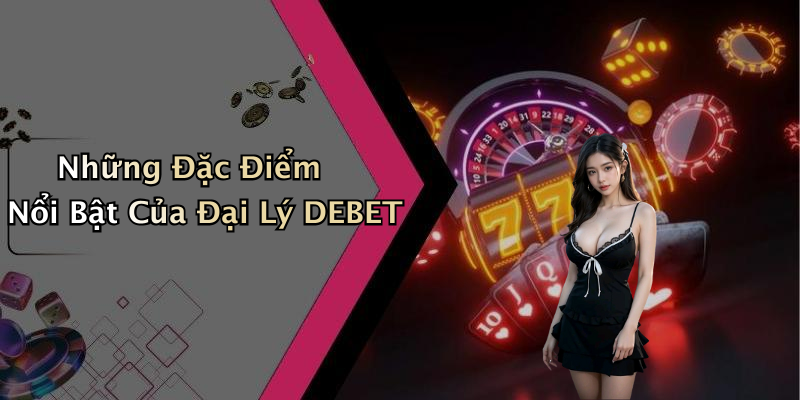 Những Đặc Điểm Nổi Bật Của Đại Lý DEBET
