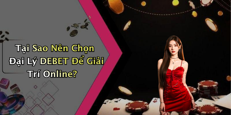 Tại Sao Nên Chọn Đại Lý DEBET Để Giải Trí Online?