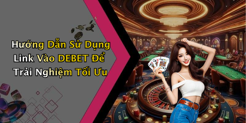 Hướng Dẫn Sử Dụng Link Vào DEBET Để Trải Nghiệm Tối Ưu