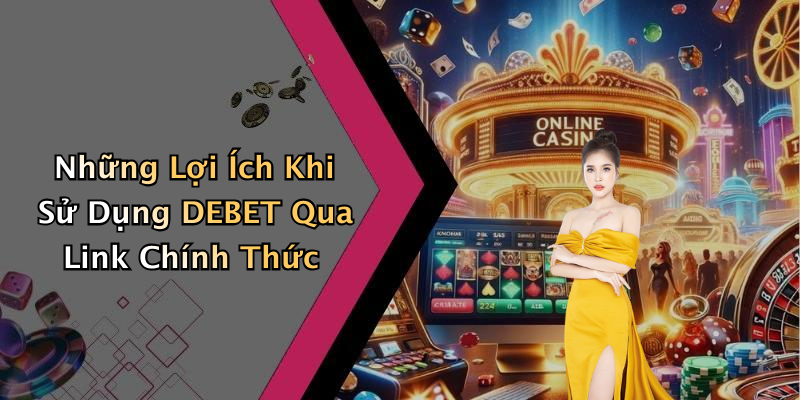 Những Lợi Ích Khi Sử Dụng DEBET Qua Link Chính Thức