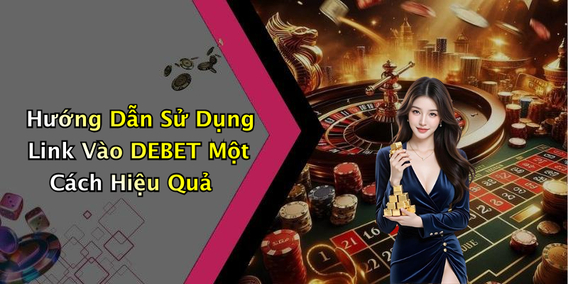 Hướng Dẫn Sử Dụng Link Vào DEBET Một Cách Hiệu Quả