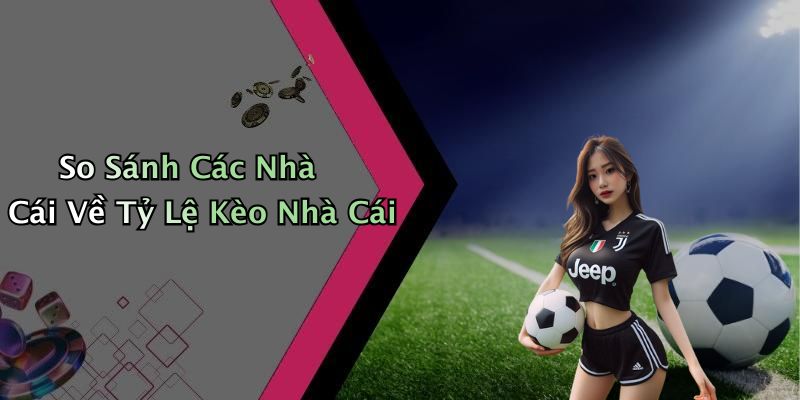 So Sánh Các Nhà Cái Về Tỷ Lệ Kèo Nhà Cái