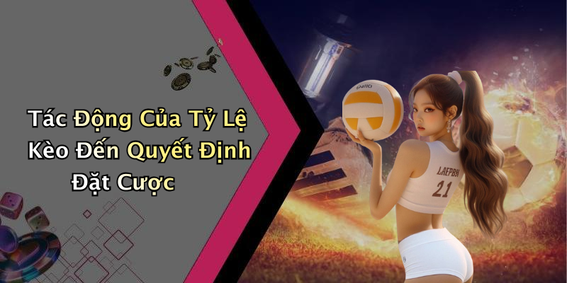 Tác Động Của Tỷ Lệ Kèo Đến Quyết Định Đặt Cược