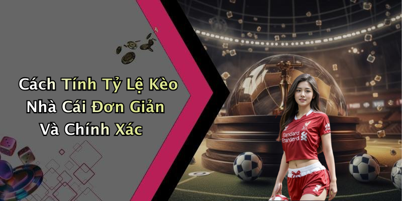 Cách Tính Tỷ Lệ Kèo Nhà Cái Đơn Giản Và Chính Xác