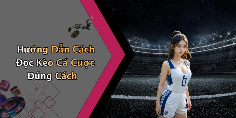 Hướng Dẫn Cách Đọc Kèo Cá Cược Đúng Cách