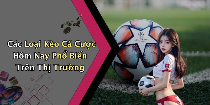 Các Loại Kèo Cá Cược Hôm Nay Phổ Biến Trên Thị Trường