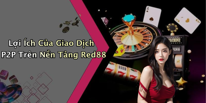 Lợi Ích Của Giao Dịch P2P Trên Nền Tảng Red88