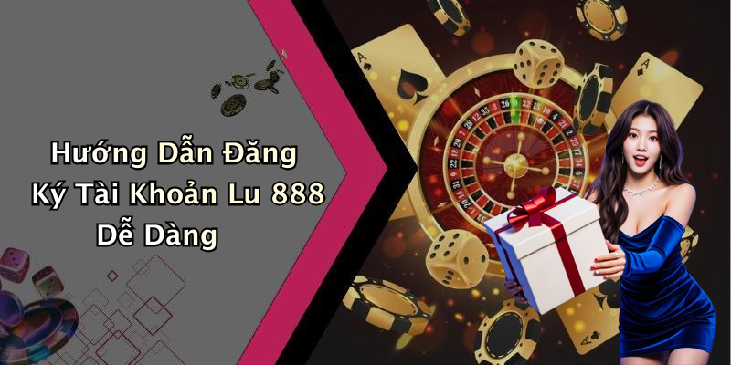 Hướng Dẫn Đăng Ký Tài Khoản Lu 888 Dễ Dàng