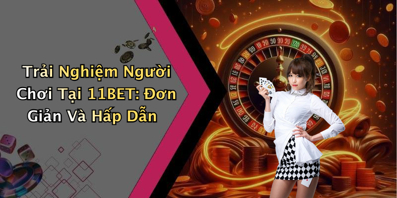 Trải Nghiệm Người Chơi Tại 11BET: Đơn Giản Và Hấp Dẫn