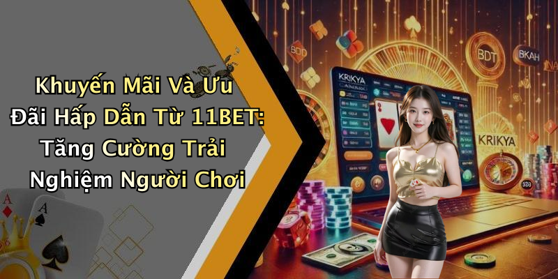 Khuyến Mãi Và Ưu Đãi Hấp Dẫn Từ 11BET: Tăng Cường Trải Nghiệm Người Chơi