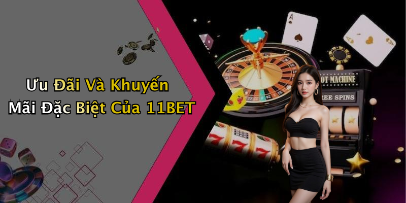 Ưu Đãi Và Khuyến Mãi Đặc Biệt Của 11BET
