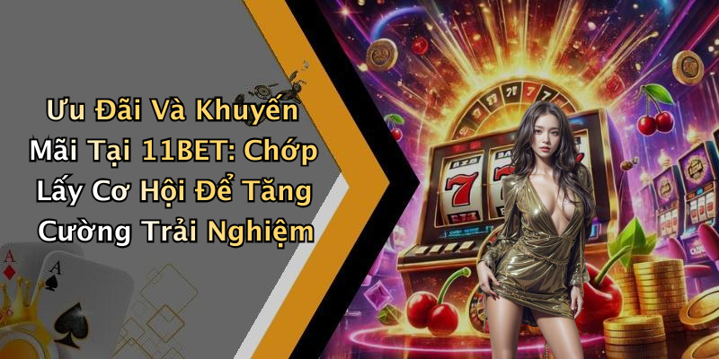 Ưu Đãi Và Khuyến Mãi Tại 11BET: Chớp Lấy Cơ Hội Để Tăng Cường Trải Nghiệm
