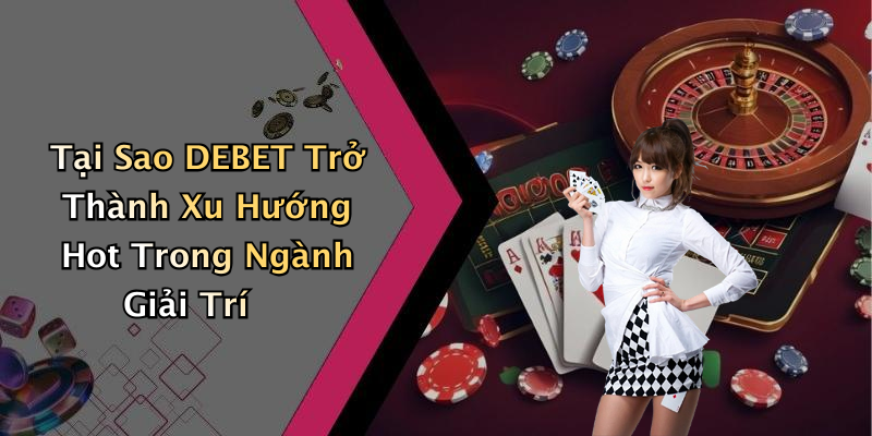 Tại Sao DEBET Trở Thành Xu Hướng Hot Trong Ngành Giải Trí