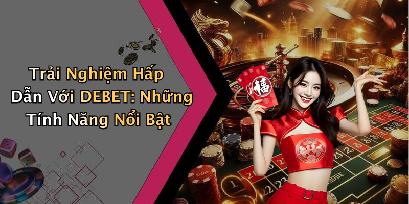 Trải Nghiệm Hấp Dẫn Với DEBET: Những Tính Năng Nổi Bật