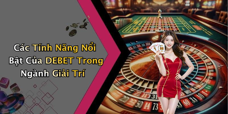 Các Tính Năng Nổi Bật Của DEBET Trong Ngành Giải Trí