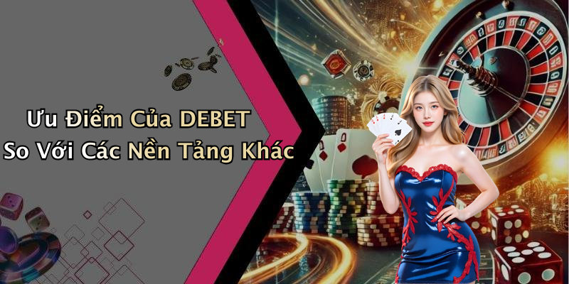 Ưu Điểm Của DEBET So Với Các Nền Tảng Khác