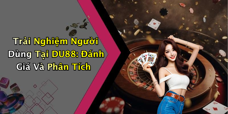 Trải Nghiệm Người Dùng Tại DU88: Đánh Giá Và Phân Tích