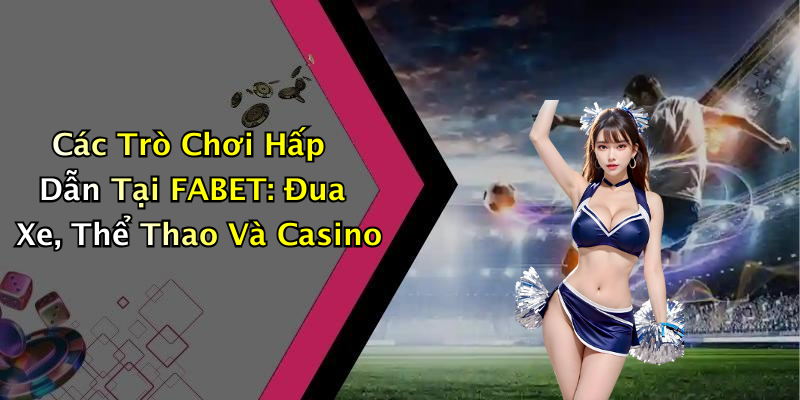 Các Trò Chơi Hấp Dẫn Tại FABET: Đua Xe, Thể Thao Và Casino