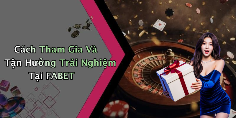 Cách Tham Gia Và Tận Hưởng Trải Nghiệm Tại FABET