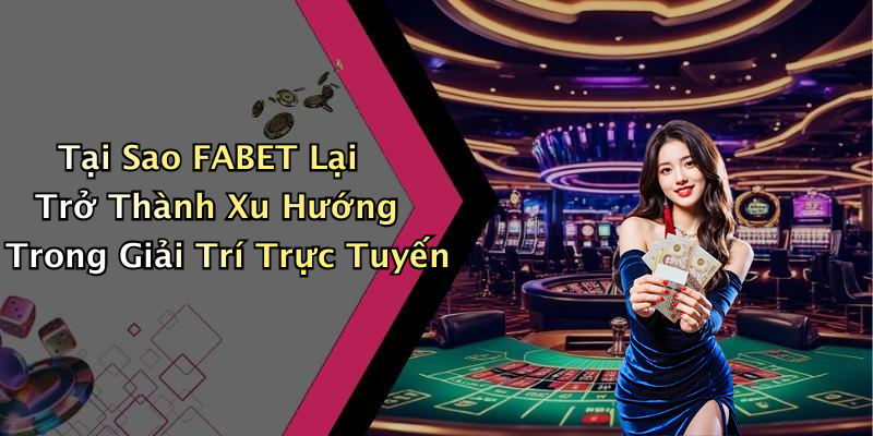 Tại Sao FABET Lại Trở Thành Xu Hướng Trong Giải Trí Trực Tuyến