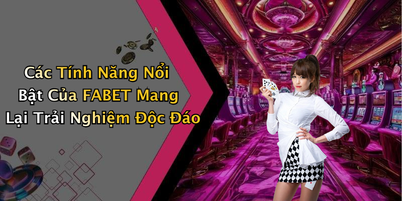 Các Tính Năng Nổi Bật Của FABET Mang Lại Trải Nghiệm Độc Đáo