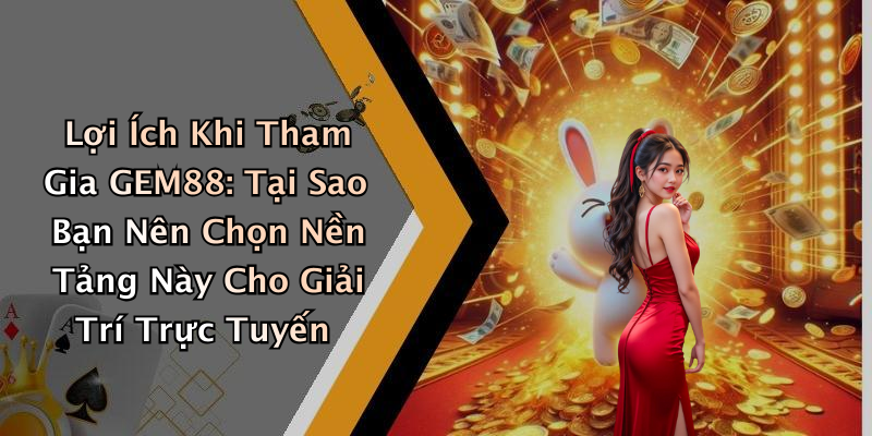 Lợi Ích Khi Tham Gia GEM88: Tại Sao Bạn Nên Chọn Nền Tảng Này Cho Giải Trí Trực Tuyến