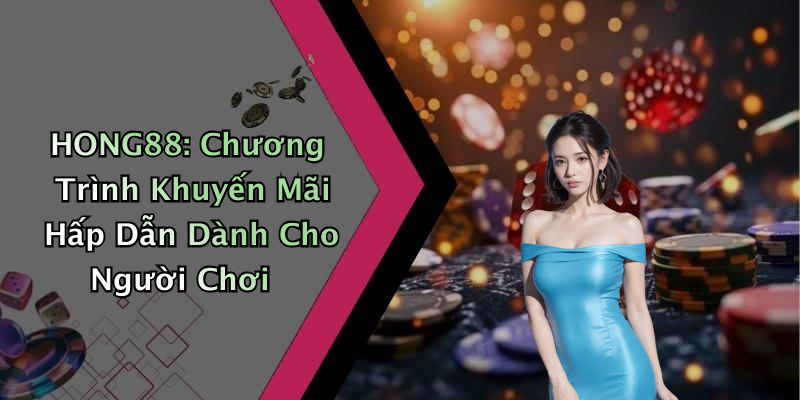 HONG88: Chương Trình Khuyến Mãi Hấp Dẫn Dành Cho Người Chơi