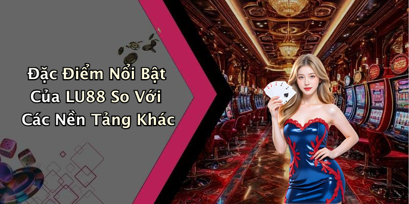 Đặc Điểm Nổi Bật Của LU88 So Với Các Nền Tảng Khác
