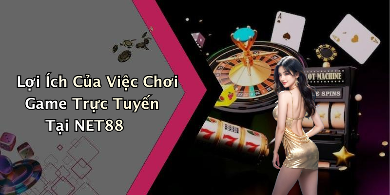 Lợi Ích Của Việc Chơi Game Trực Tuyến Tại NET88