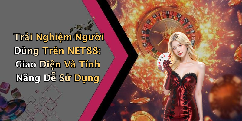 Trải Nghiệm Người Dùng Trên NET88: Giao Diện Và Tính Năng Dễ Sử Dụng