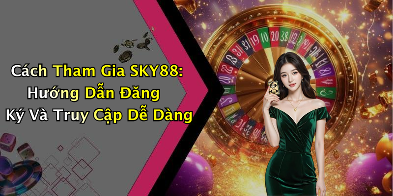 Cách Tham Gia SKY88: Hướng Dẫn Đăng Ký Và Truy Cập Dễ Dàng