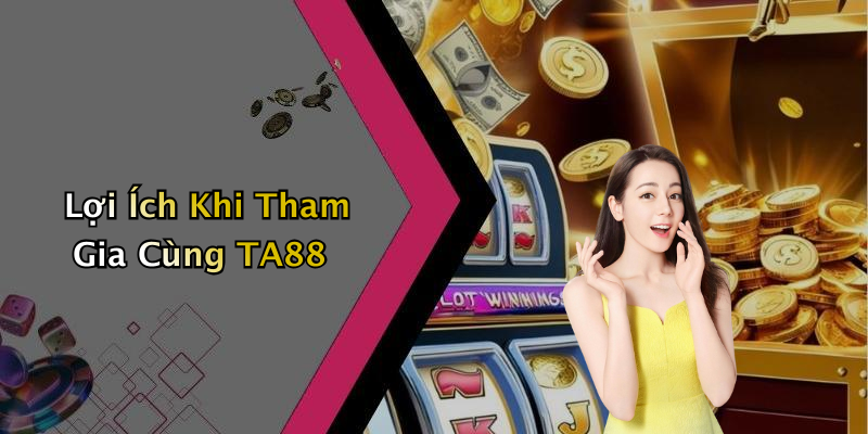 Lợi Ích Khi Tham Gia Cùng TA88