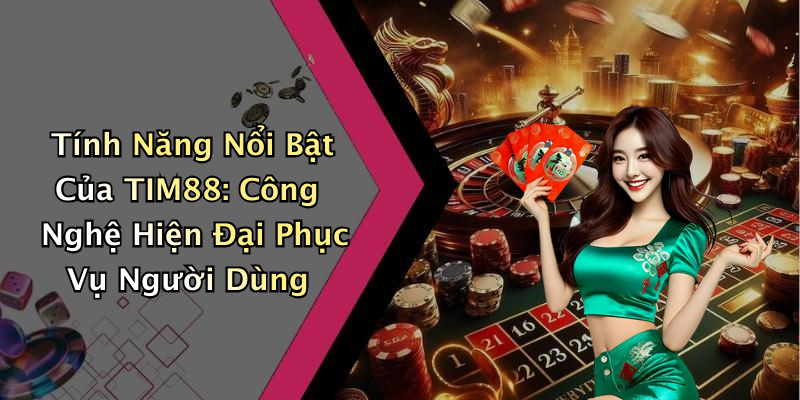 Tính Năng Nổi Bật Của TIM88: Công Nghệ Hiện Đại Phục Vụ Người Dùng