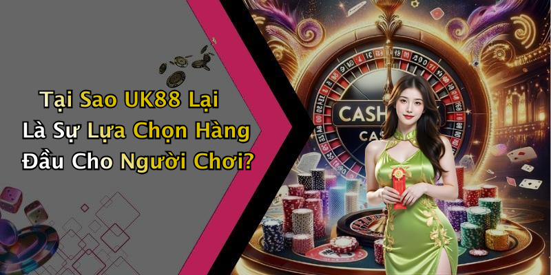 Tại Sao UK88 Lại Là Sự Lựa Chọn Hàng Đầu Cho Người Chơi?
