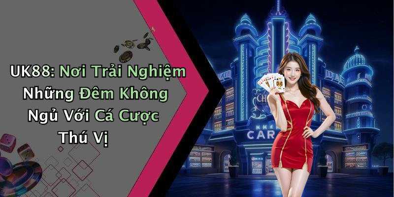 UK88: Nơi Trải Nghiệm Những Đêm Không Ngủ Với Cá Cược Thú Vị