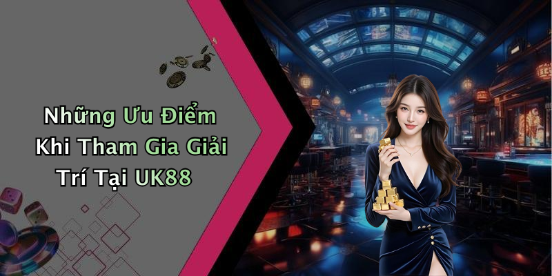 Những Ưu Điểm Khi Tham Gia Giải Trí Tại UK88