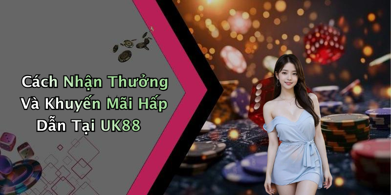 Cách Nhận Thưởng Và Khuyến Mãi Hấp Dẫn Tại UK88