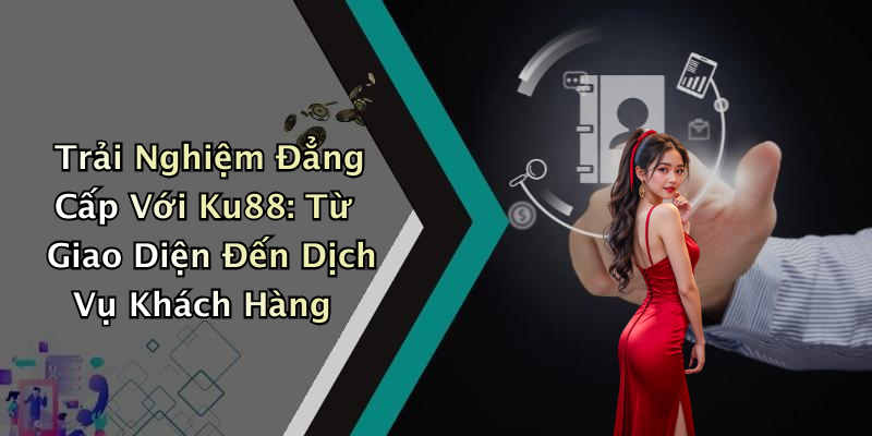 Trải Nghiệm Đẳng Cấp Với Ku88: Từ Giao Diện Đến Dịch Vụ Khách Hàng