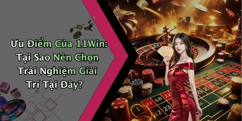 Ưu Điểm Của 11Win: Tại Sao Nên Chọn Trải Nghiệm Giải Trí Tại Đây?