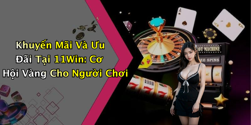 Khuyến Mãi Và Ưu Đãi Tại 11Win: Cơ Hội Vàng Cho Người Chơi