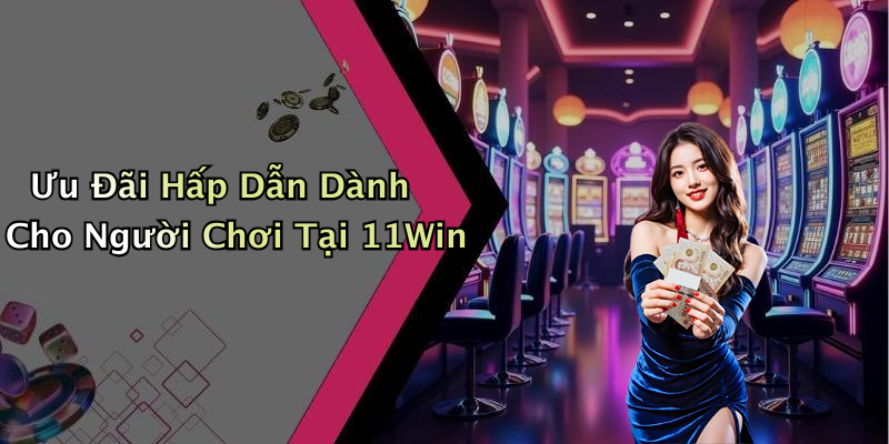 Ưu Đãi Hấp Dẫn Dành Cho Người Chơi Tại 11Win
