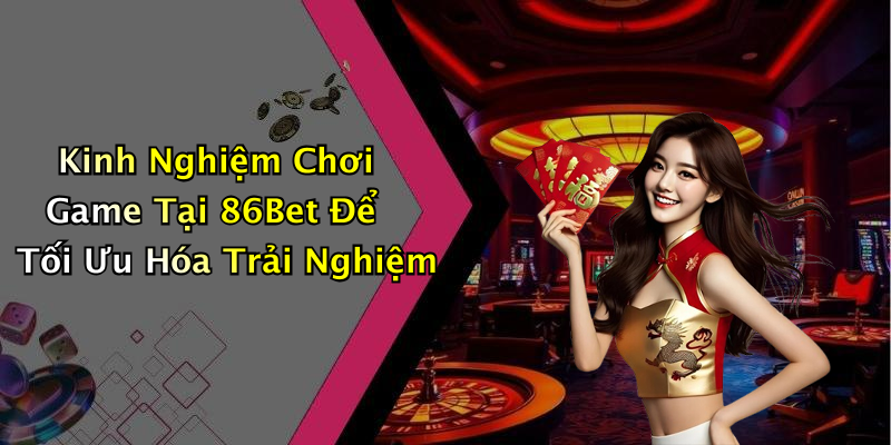 Kinh Nghiệm Chơi Game Tại 86Bet Để Tối Ưu Hóa Trải Nghiệm