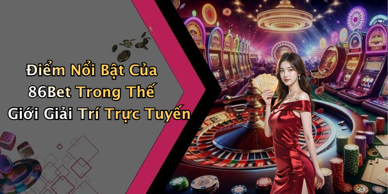 Điểm Nổi Bật Của 86Bet Trong Thế Giới Giải Trí Trực Tuyến