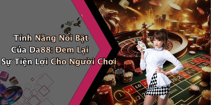 Tính Năng Nổi Bật Của Da88: Đem Lại Sự Tiện Lợi Cho Người Chơi