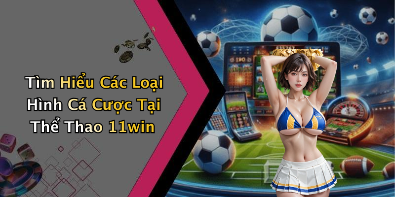 Tìm Hiểu Các Loại Hình Cá Cược Tại Thể Thao 11win
