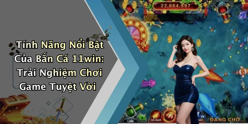 Tính Năng Nổi Bật Của Bắn Cá 11win: Trải Nghiệm Chơi Game Tuyệt Vời