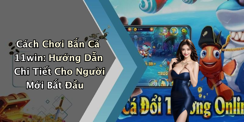 Cách Chơi Bắn Cá 11win: Hướng Dẫn Chi Tiết Cho Người Mới Bắt Đầu