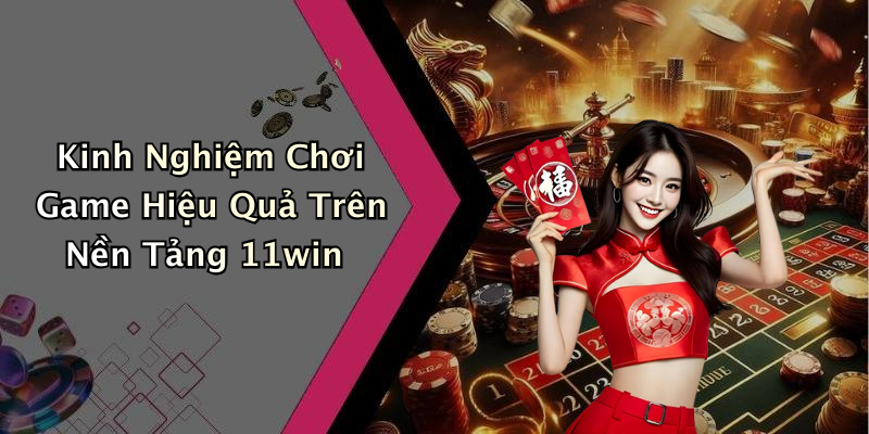 Kinh Nghiệm Chơi Game Hiệu Quả Trên Nền Tảng 11win