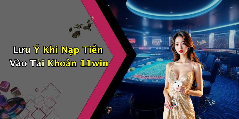 Lưu Ý Khi Nạp Tiền Vào Tài Khoản 11win