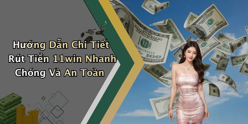 Hướng Dẫn Chi Tiết Rút Tiền 11win Nhanh Chóng Và An Toàn